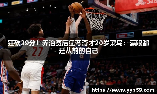 狂砍39分！乔治赛后猛夸奇才20岁菜鸟：满眼都是从前的自己